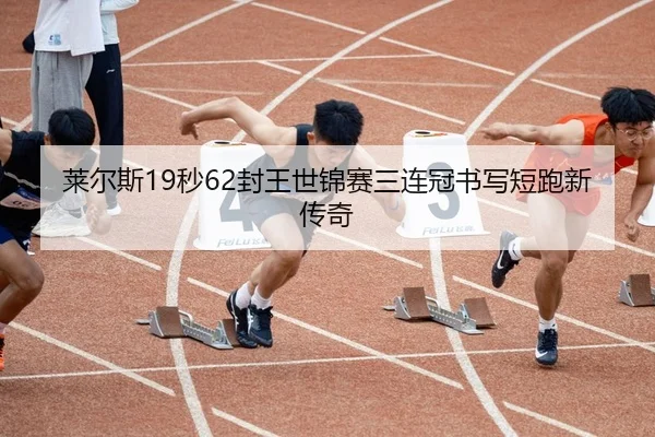 莱尔斯19秒62封王世锦赛三连冠书写短跑新传奇