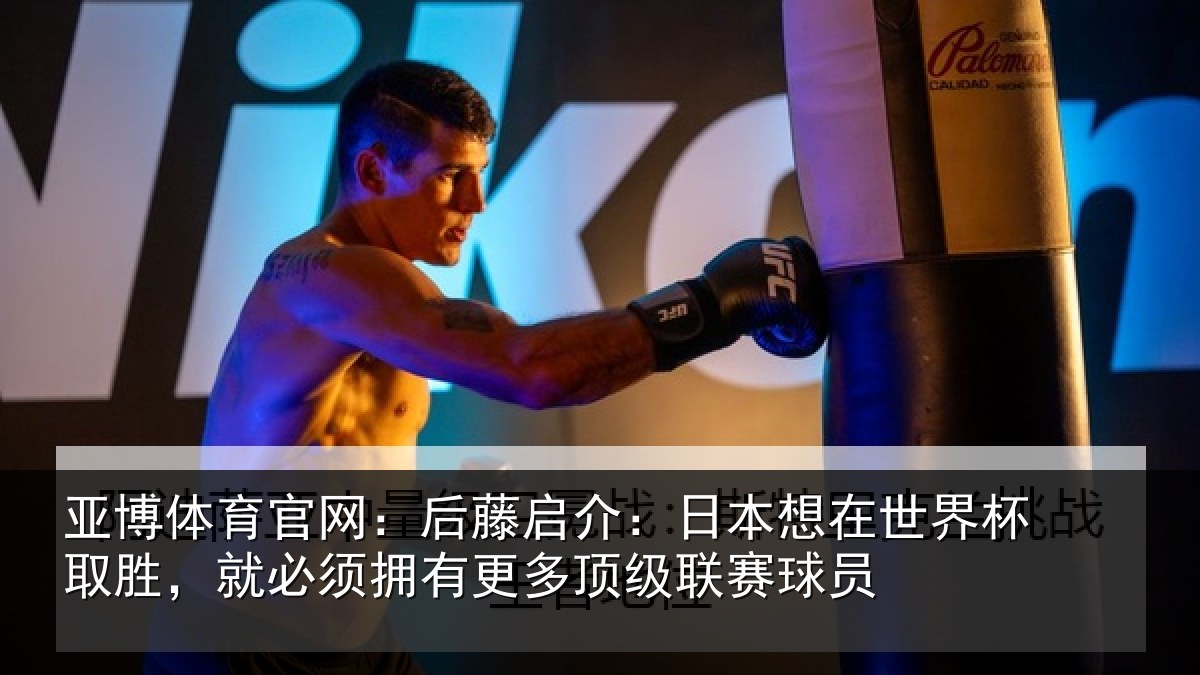 亚博体育官网:后藤启介:日本想在世界杯取胜,就必须拥有更多顶级联赛球员