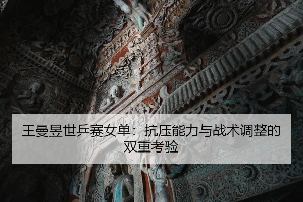 王曼昱世乒赛女单：抗压能力与战术调整的双重考验
