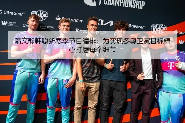 隋文静韩聪新赛季节目编排：为实现冬奥卫冕目标精心打磨每个细节