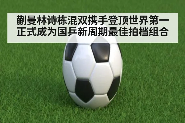蒯曼林诗栋混双携手登顶世界第一正式成为国乒新周期最佳拍档组合