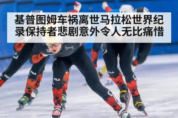 基普图姆车祸离世马拉松世界纪录保持者悲剧意外令人无比痛惜