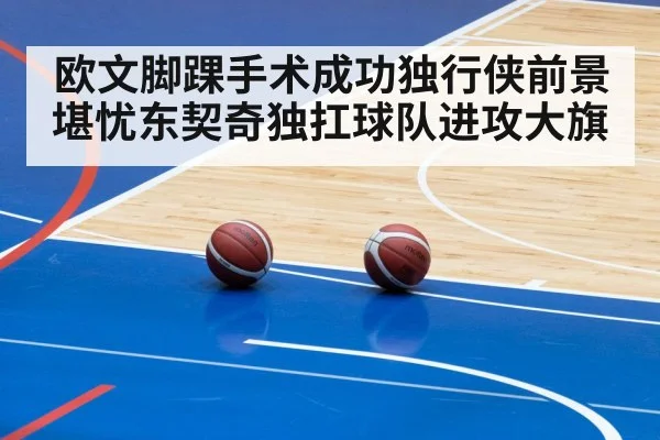 欧文脚踝手术成功独行侠前景堪忧东契奇独扛球队进攻大旗
