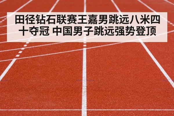 田径钻石联赛王嘉男跳远八米四十夺冠 中国男子跳远强势登顶