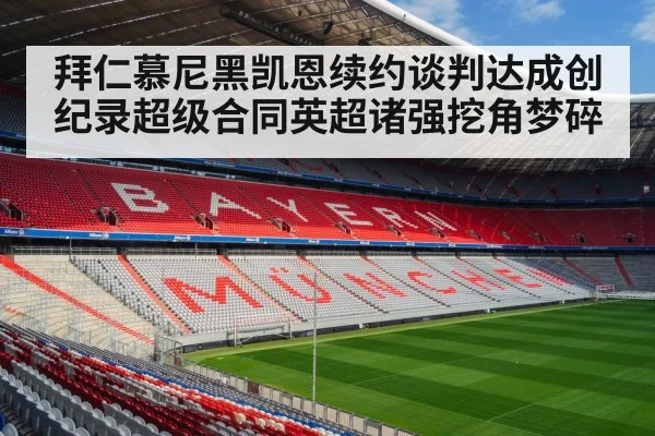 拜仁慕尼黑凯恩续约谈判达成创纪录超级合同英超诸强挖角梦碎