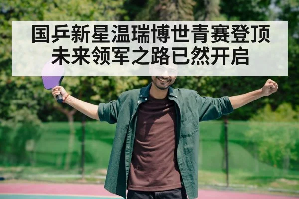 国乒新星温瑞博世青赛登顶未来领军之路已然开启
