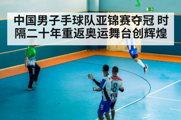 中国男子手球队亚锦赛夺冠 时隔二十年重返奥运舞台创辉煌